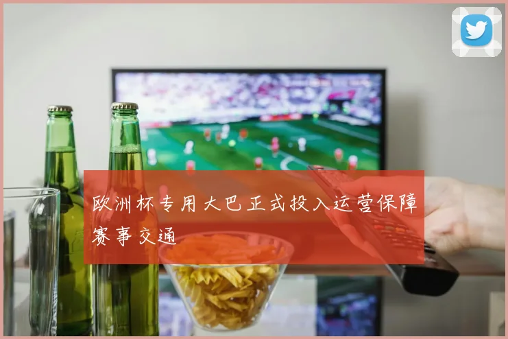 欧洲杯专用大巴正式投入运营保障赛事交通