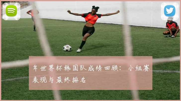 年世界杯韩国队成绩回顾：小组赛表现与最终排名