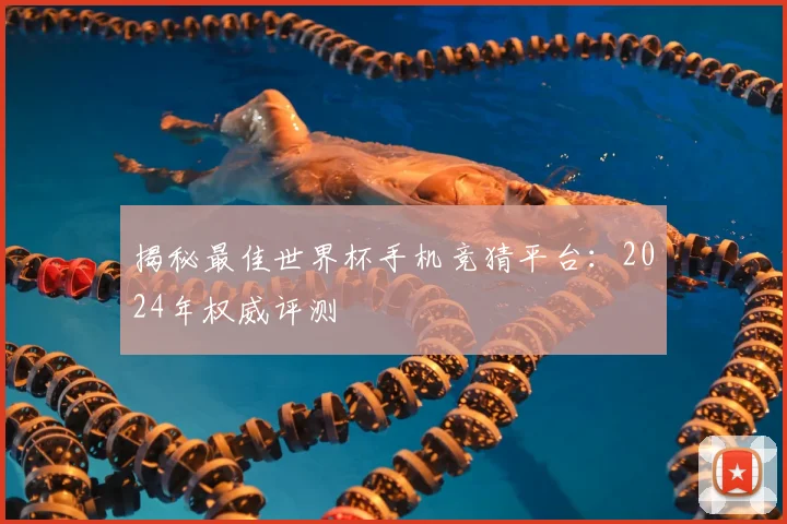 揭秘最佳世界杯手机竞猜平台：2024年权威评测