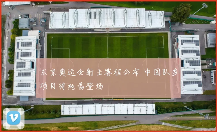 东京奥运会射击赛程公布 中国队多项目将轮番登场