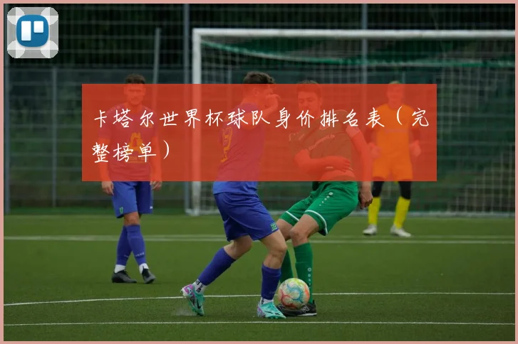 卡塔尔世界杯球队身价排名表(完整榜单)