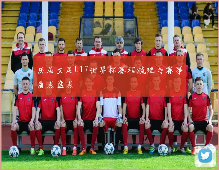 历届女足U17世界杯赛程梳理与赛事看点盘点