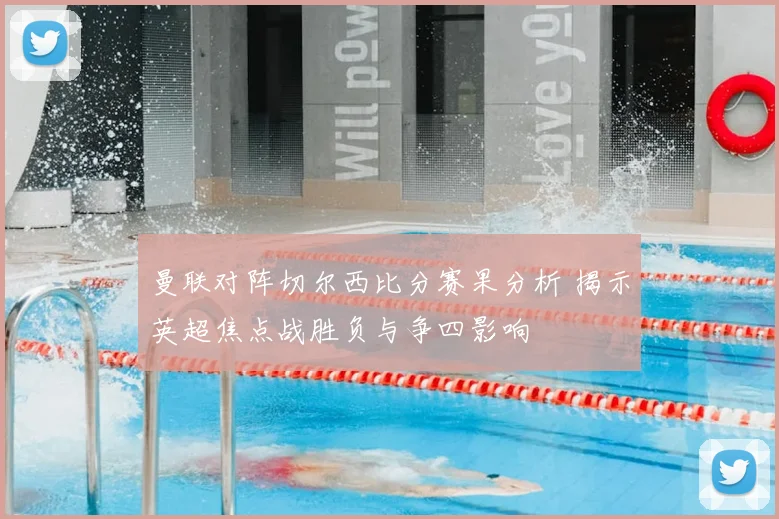 曼联对阵切尔西比分赛果分析 揭示英超焦点战胜负与争四影响