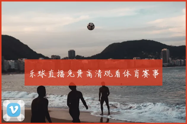 乐球直播免费高清观看体育赛事