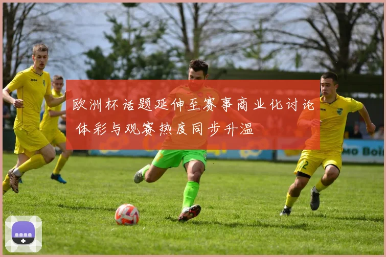 欧洲杯话题延伸至赛事商业化讨论 体彩与观赛热度同步升温