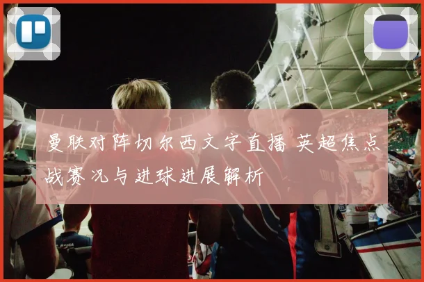曼联对阵切尔西文字直播 英超焦点战赛况与进球进展解析