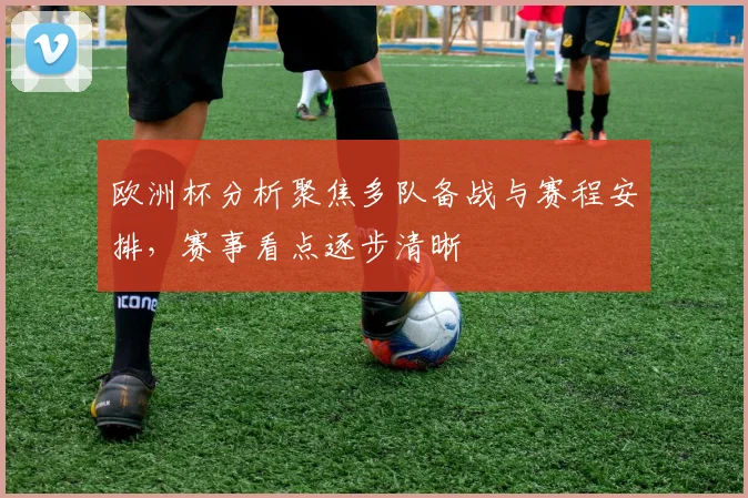 欧洲杯分析聚焦多队备战与赛程安排,赛事看点逐步清晰