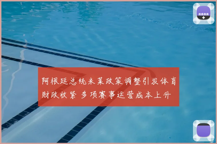阿根廷总统米莱政策调整引发体育财政收紧 多项赛事运营成本上升