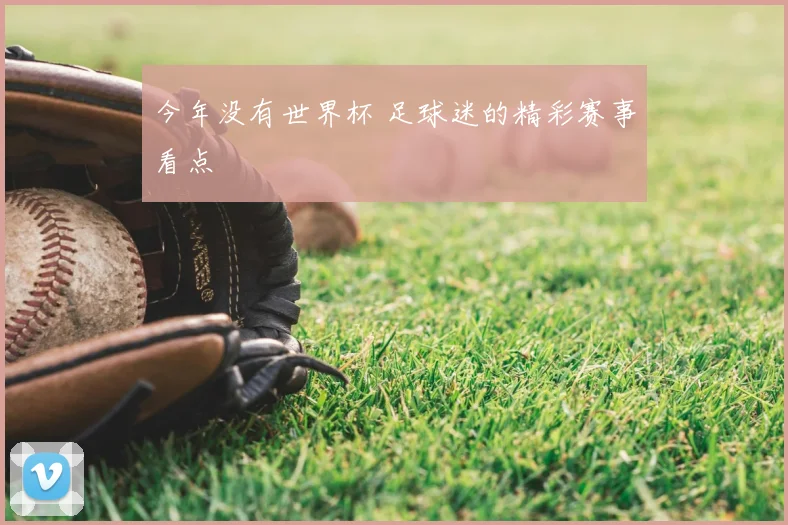 今年没有世界杯 足球迷的精彩赛事看点
