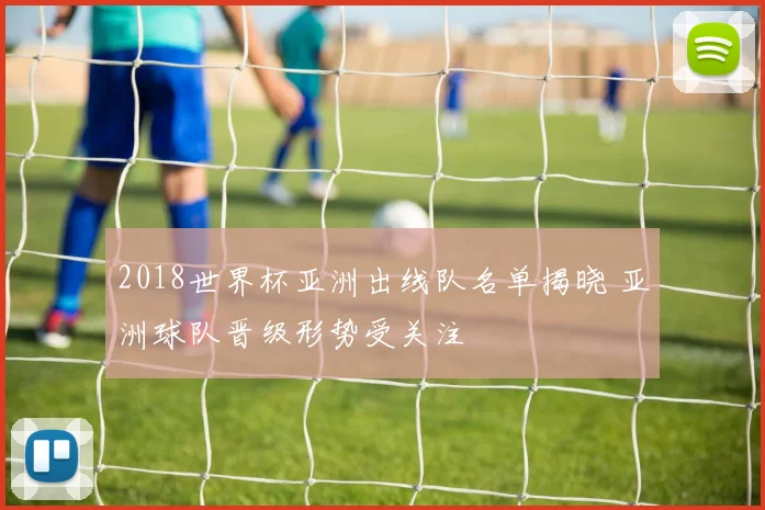2018世界杯亚洲出线队名单揭晓 亚洲球队晋级形势受关注