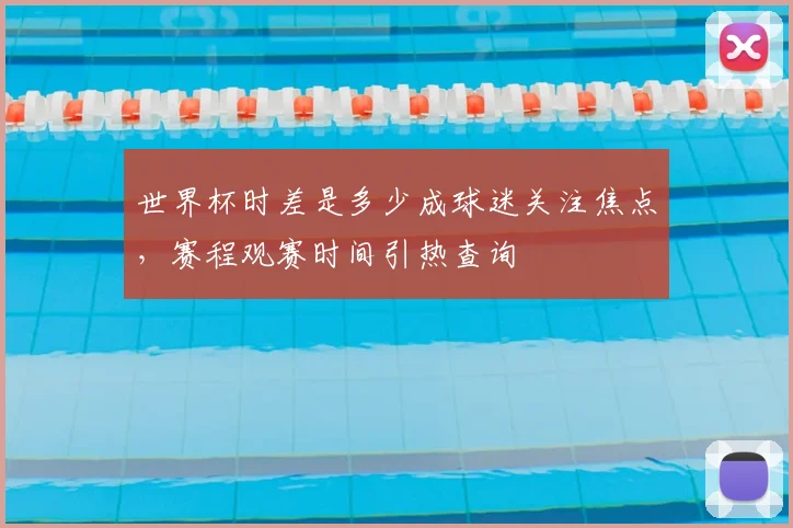 世界杯时差是多少成球迷关注焦点，赛程观赛时间引热查询