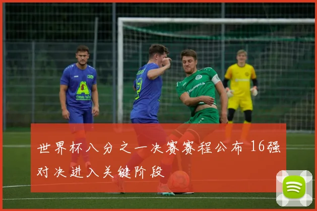 世界杯八分之一决赛赛程公布 16强对决进入关键阶段