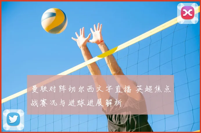 曼联对阵切尔西文字直播 英超焦点战赛况与进球进展解析