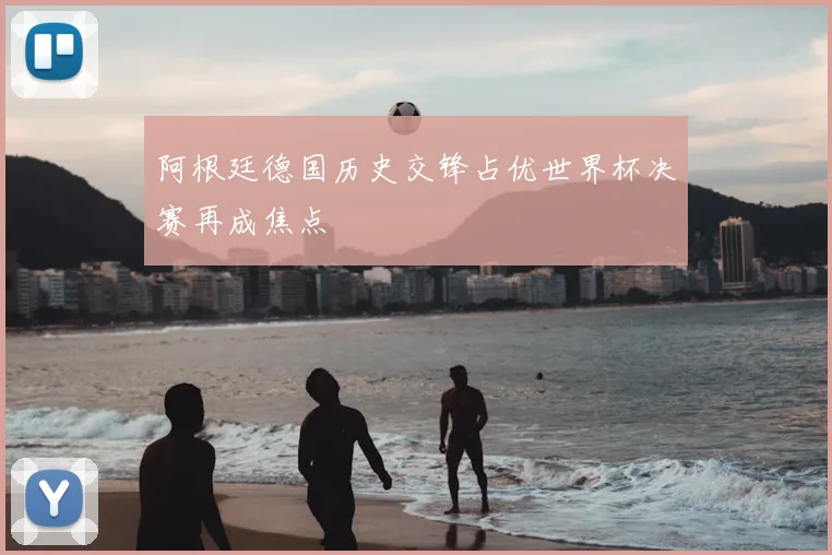 阿根廷德国历史交锋占优世界杯决赛再成焦点