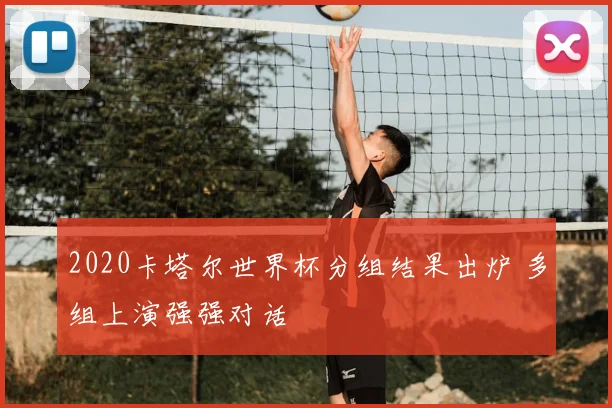 2020卡塔尔世界杯分组结果出炉 多组上演强强对话