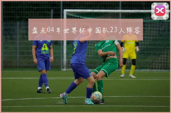 盘点04年世界杯中国队23人阵容