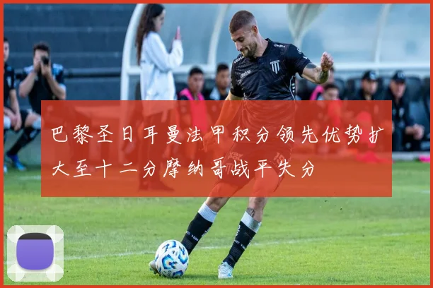 巴黎圣日耳曼法甲积分领先优势扩大至十二分摩纳哥战平失分