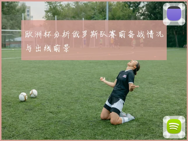 欧洲杯分析俄罗斯队赛前备战情况与出线前景