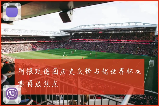 阿根廷德国历史交锋占优世界杯决赛再成焦点