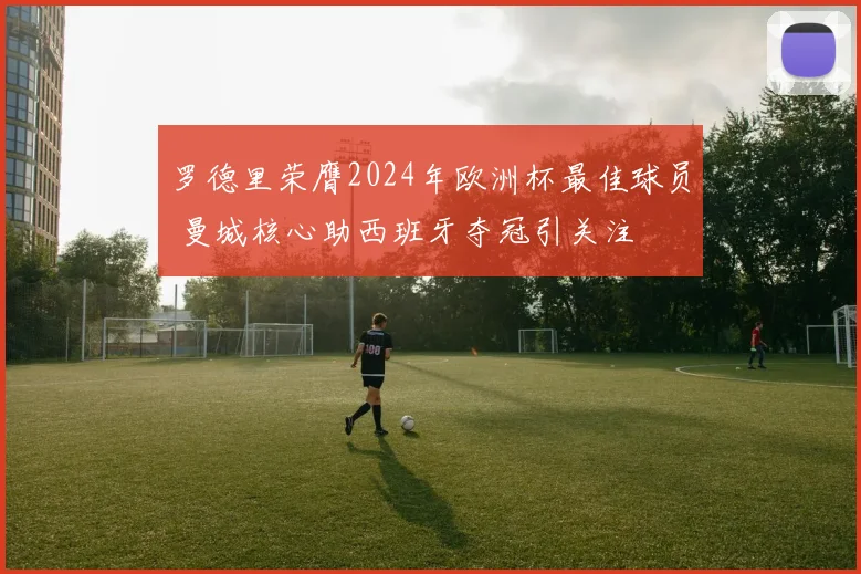 罗德里荣膺2024年欧洲杯最佳球员 曼城核心助西班牙夺冠引关注
