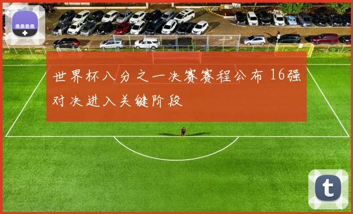 世界杯八分之一决赛赛程公布 16强对决进入关键阶段