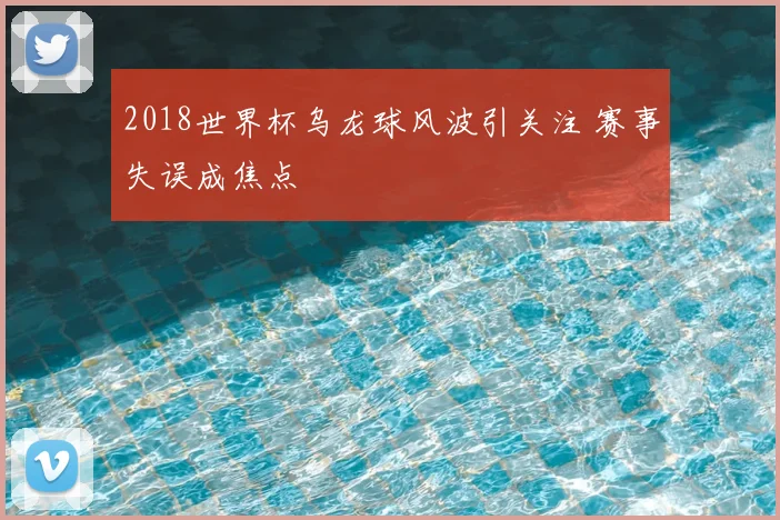 2018世界杯乌龙球风波引关注 赛事失误成焦点