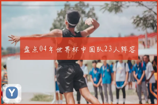 盘点04年世界杯中国队23人阵容
