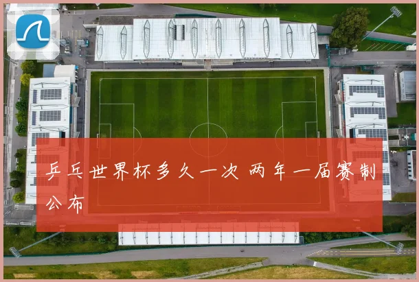 乒乓世界杯多久一次 两年一届赛制公布