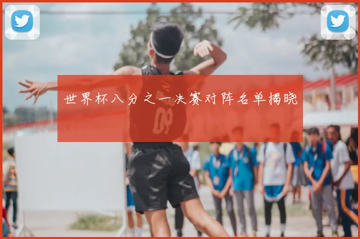 世界杯八分之一决赛对阵名单揭晓
