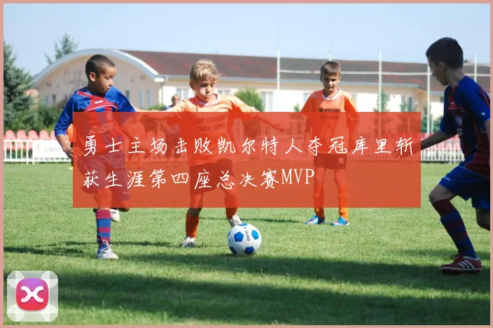 勇士主场击败凯尔特人夺冠库里斩获生涯第四座总决赛MVP