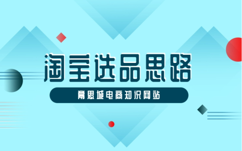 淘宝开店选品有什么思路和技巧?淘宝选品有哪些方法?分享淘宝如何选品和测品的方法